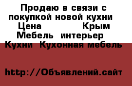 Продаю в связи с покупкой новой кухни › Цена ­ 15 000 - Крым Мебель, интерьер » Кухни. Кухонная мебель   